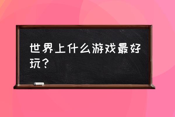 最好玩的游戏是哪个游戏 世界上什么游戏最好玩？