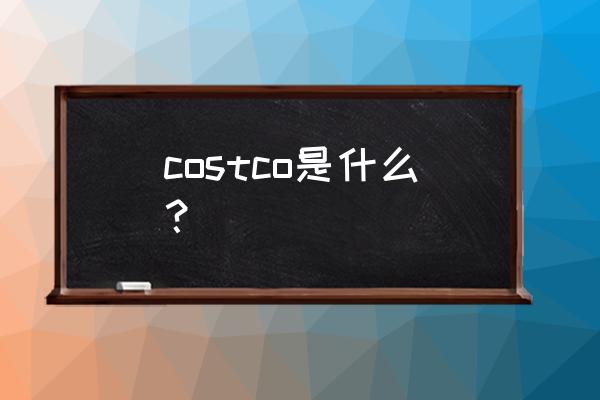 costco超市的介绍 costco是什么？