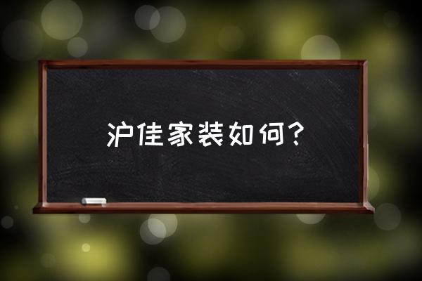 沪佳家装真的这么好吗 沪佳家装如何？