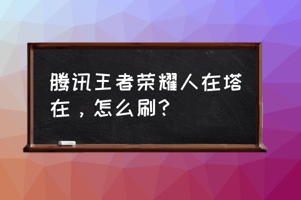 王者人在塔在 腾讯王者荣耀人在塔在，怎么刷？