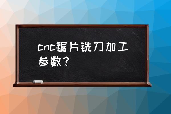 中齿锯片铣刀 cnc锯片铣刀加工参数？