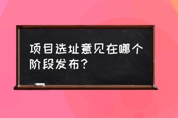 建设项目规划选址意见 项目选址意见在哪个阶段发布？