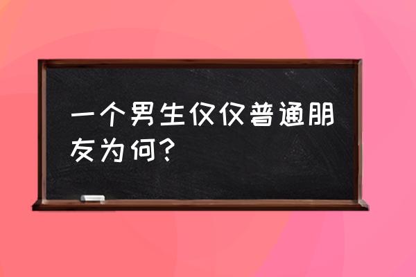 只是普通朋友的朋友 一个男生仅仅普通朋友为何？