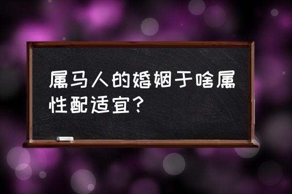 属马和什么属相合 属马人的婚姻于啥属性配适宜？