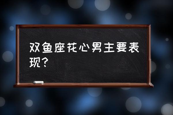 双鱼男暧昧和真心区分 双鱼座花心男主要表现？