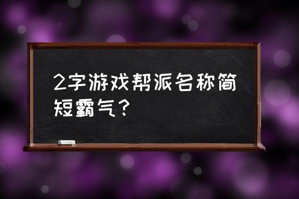 帮派名字大全霸气 2字游戏帮派名称简短霸气？