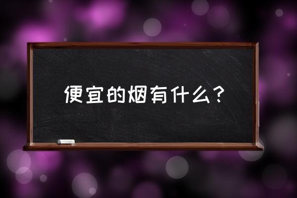 什么烟最便宜 便宜的烟有什么？