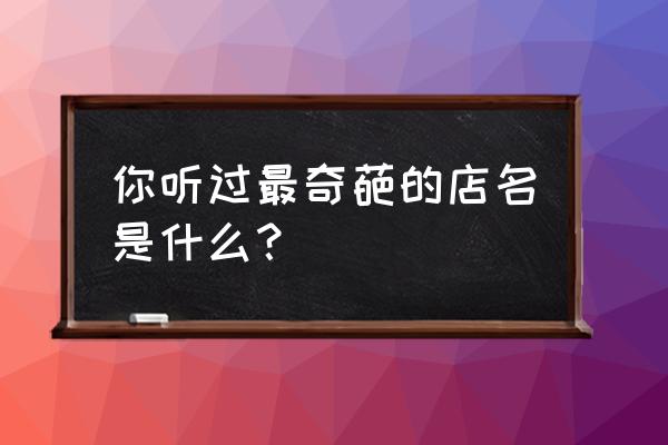 稀奇古怪百货商店 你听过最奇葩的店名是什么？