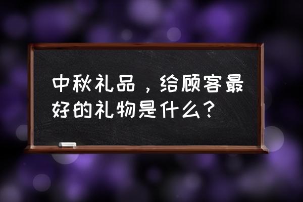 中秋节客户礼品 中秋礼品，给顾客最好的礼物是什么？