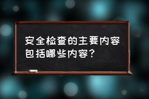 安全检查内容包括哪些 安全检查的主要内容包括哪些内容？