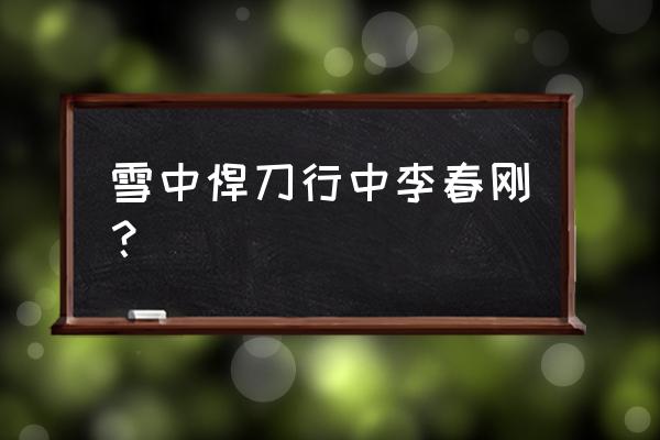 北凉悍刀行李淳罡 雪中悍刀行中李春刚？