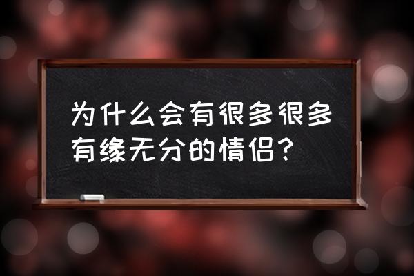 为什么两个人有缘无份 为什么会有很多很多有缘无分的情侣？