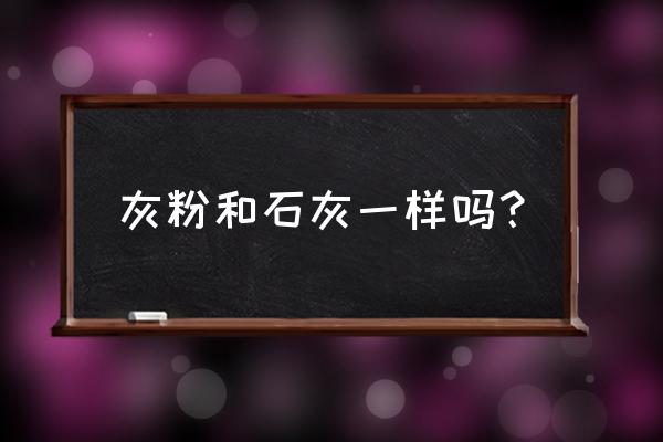 石灰粉和生石灰一样吗 灰粉和石灰一样吗？