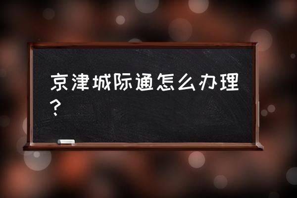 天津北京城际 京津城际通怎么办理？