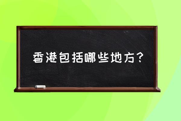 香港有哪些城市 香港包括哪些地方？