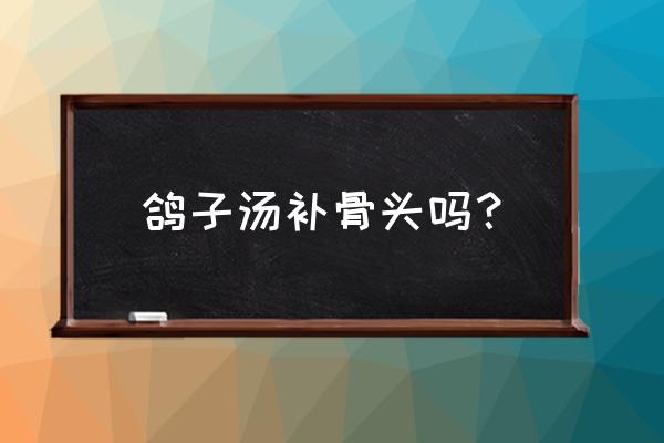 清炖鸽子汤的功效 鸽子汤补骨头吗？