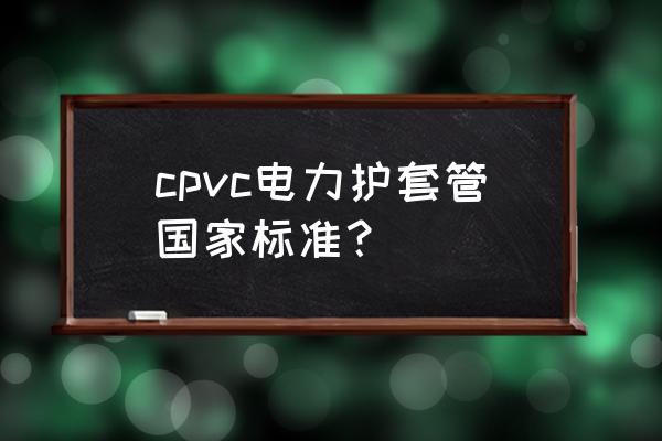 cpvc国标电力管的标准 cpvc电力护套管国家标准？