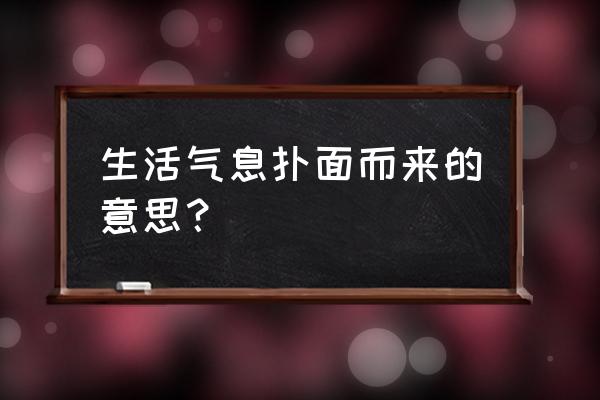 生活气息的意思 生活气息扑面而来的意思？