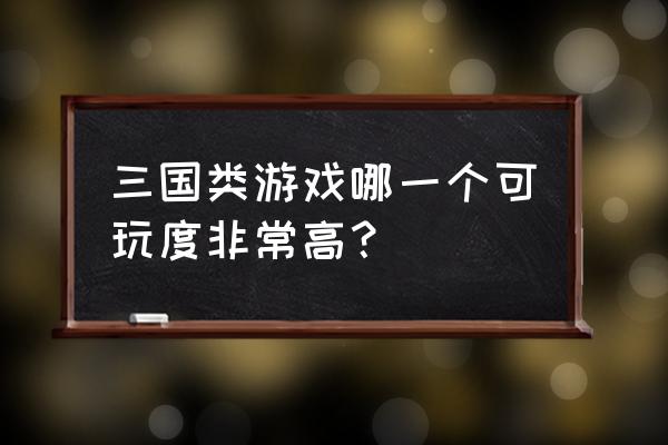 三国题材游戏哪个好玩 三国类游戏哪一个可玩度非常高？