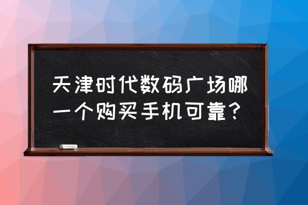 时代数码广场怎么样 天津时代数码广场哪一个购买手机可靠？