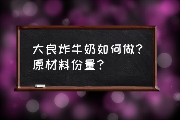 大良牛乳制作过程 大良炸牛奶如何做？原材料份量？