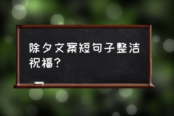 除夕祝福语简短 除夕文案短句子整洁祝福？