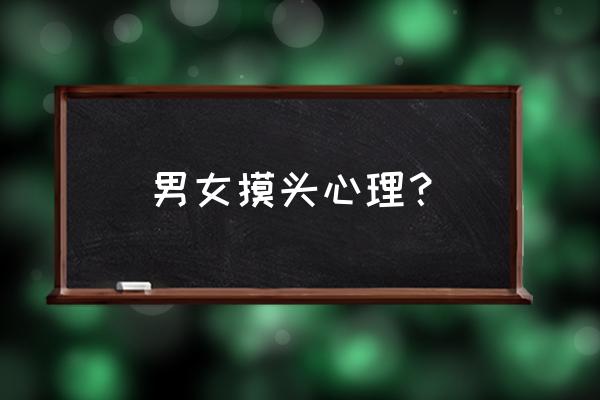 心理学摸头什么意思 男女摸头心理？