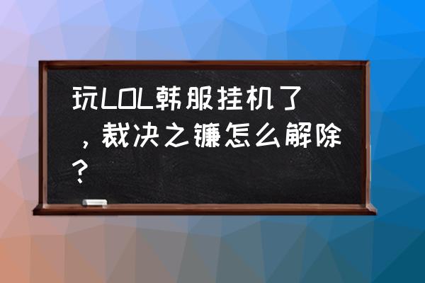 裁决之镰怎么直接解除 玩LOL韩服挂机了，裁决之镰怎么解除？