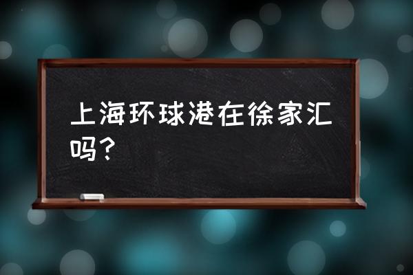 上海有几个环球港 上海环球港在徐家汇吗？