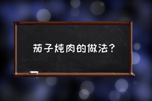 茄子炖肉的家常做法 茄子炖肉的做法？