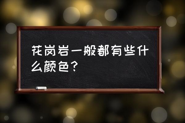 花岗岩常用颜色 花岗岩一般都有些什么颜色？