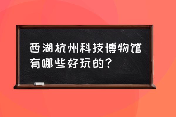 浙江省科技馆好玩吗 西湖杭州科技博物馆有哪些好玩的？