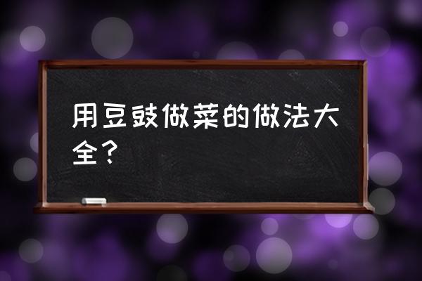 豆豉的做法有几种 用豆豉做菜的做法大全？