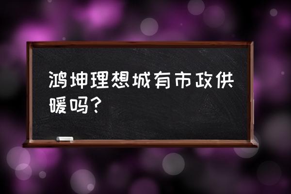 唐山鸿坤理想城 鸿坤理想城有市政供暖吗？