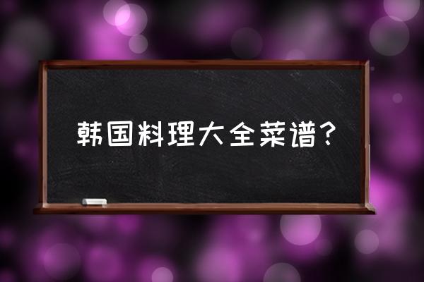 韩式料理有哪些菜 韩国料理大全菜谱？