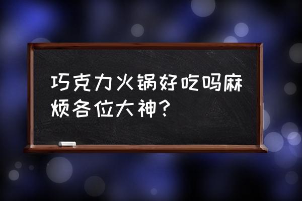 巧克力火锅百科 巧克力火锅好吃吗麻烦各位大神？