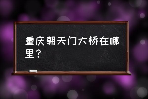 朝天门大桥的特点 重庆朝天门大桥在哪里？