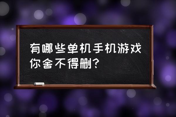 2015手机单机游戏排行榜 有哪些单机手机游戏你舍不得删？