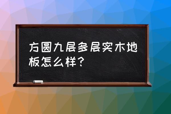 方圆地板是十大品牌吗 方圆九层多层实木地板怎么样？