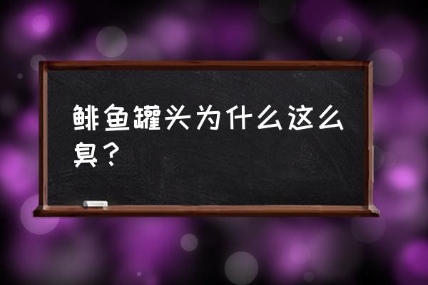 鲱鱼罐头为什么这么臭 鲱鱼罐头为什么这么臭？