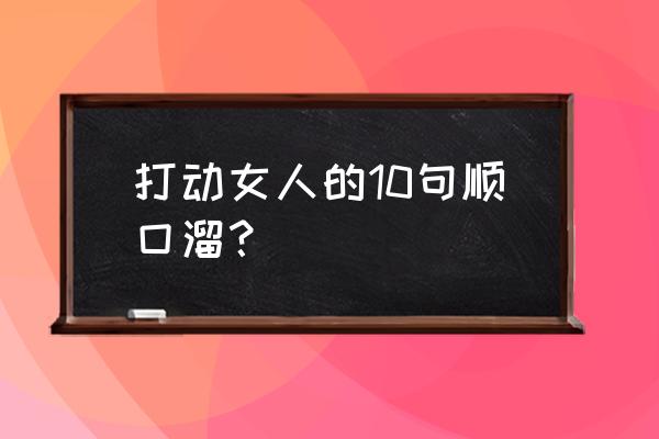 说一句打动女人的话 打动女人的10句顺囗溜？