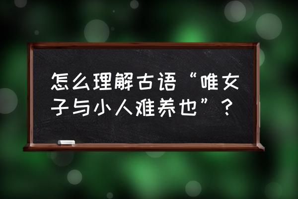 唯女子小人难养也意思 怎么理解古语“唯女子与小人难养也”？