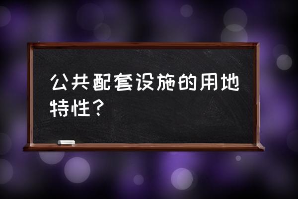 公共设施用地包括哪些 公共配套设施的用地特性？