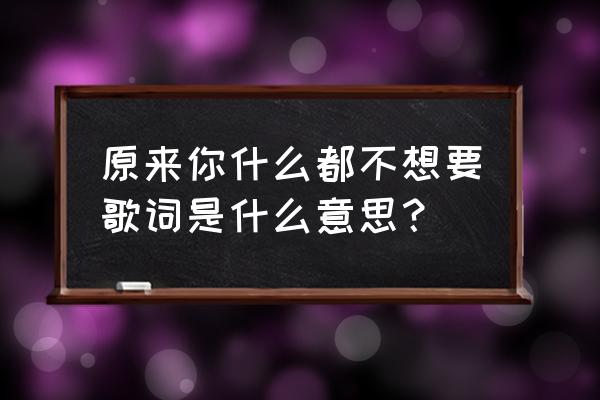 原来你什么都不要抖音版 原来你什么都不想要歌词是什么意思？