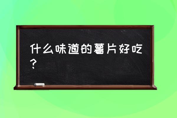 乐事薯片口味 什么味道的薯片好吃？