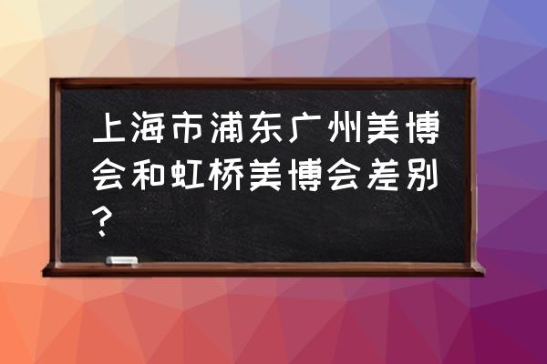 中国国际家具展览会浦东 上海市浦东广州美博会和虹桥美博会差别？