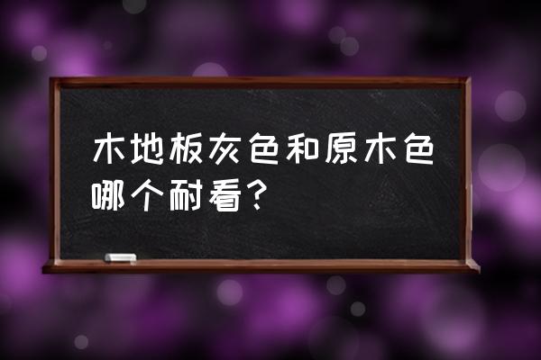 原木色木地板效果如何 木地板灰色和原木色哪个耐看？