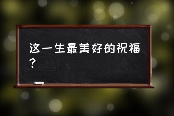 这一生最美丽的祝福 这一生最美好的祝福？