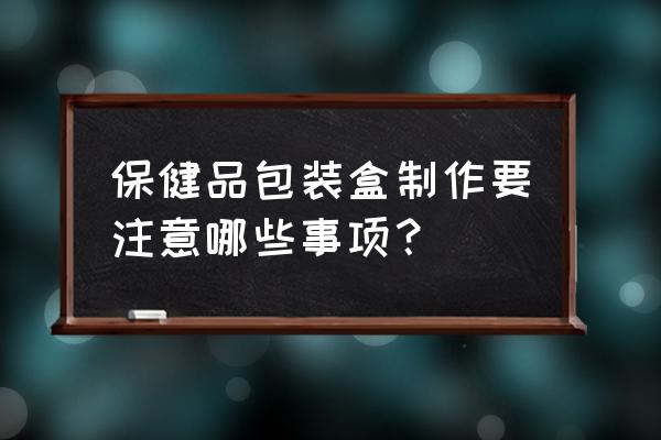 保健品自己包装 保健品包装盒制作要注意哪些事项？