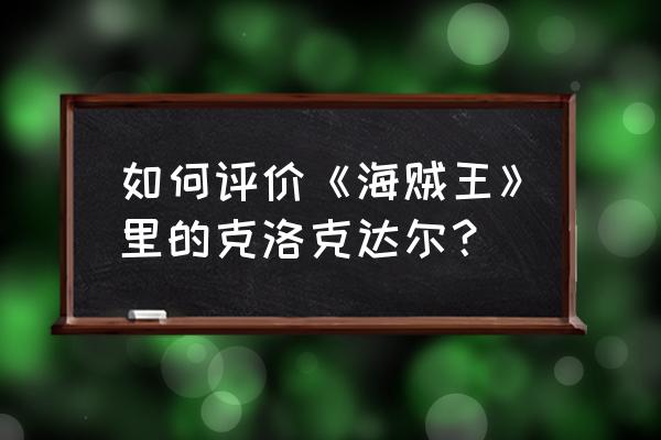 海贼王沙克洛克达尔 如何评价《海贼王》里的克洛克达尔？